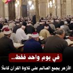في يوم واحد فقط..الأزهر يجمع العــالـم علـى تلاوة القرآن كاملًا برعاية الإمام الطيب في أجواء مذهلة
